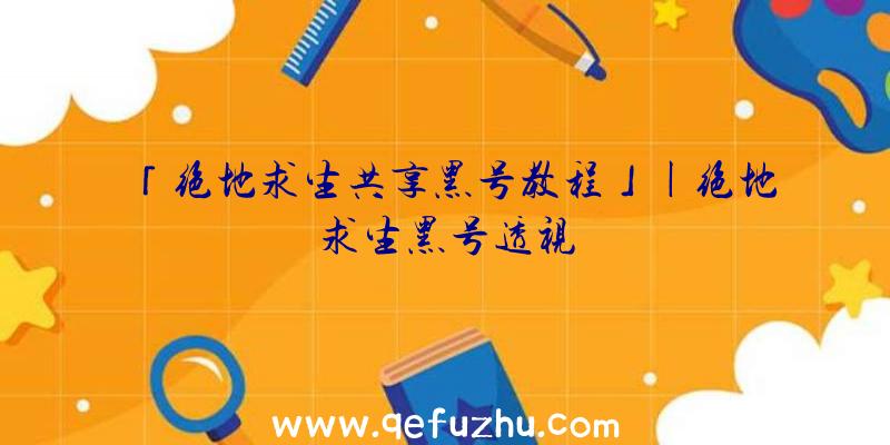 「绝地求生共享黑号教程」|绝地求生黑号透视